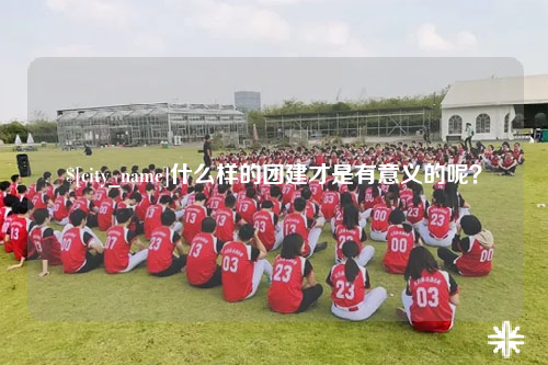 芜湖什么样的团建才是有意义的呢？