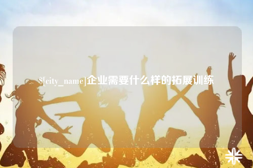 芜湖企业需要什么样的拓展训练