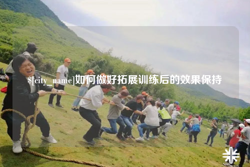 芜湖如何做好拓展训练后的效果保持